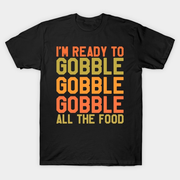 Thanksgiving Day - I'm Ready To Gobble Gobble Gobble All The Food T-Shirt by kdpdesigns